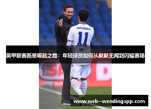 英甲联赛新星崛起之路:年轻球员如何从默默无闻到闪耀赛场 英甲联赛新星崛起之路:年轻球员如何从默默无闻到闪耀赛场