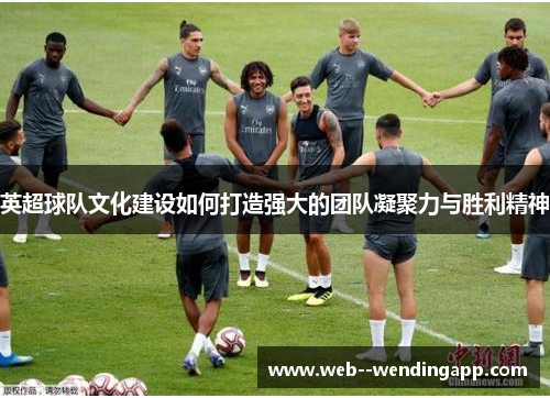 英超球队文化建设如何打造强大的团队凝聚力与胜利精神