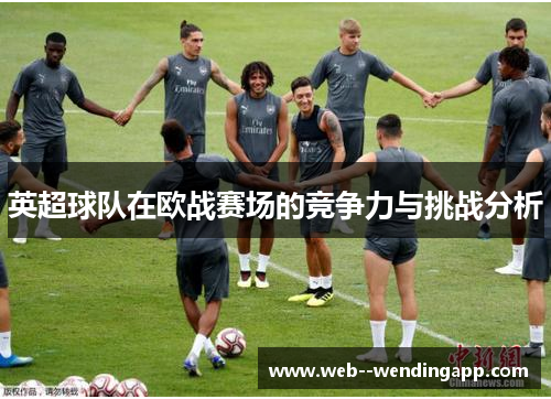 英超球队在欧战赛场的竞争力与挑战分析 英超球队在欧战赛场的竞争力与挑战分析