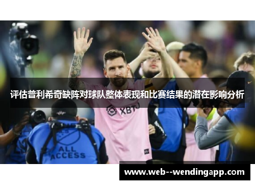 评估普利希奇缺阵对球队整体表现和比赛结果的潜在影响分析 评估普利希奇缺阵对球队整体表现和比赛结果的潜在影响分析