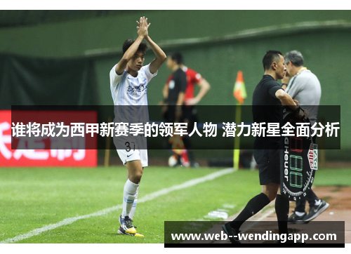 谁将成为西甲新赛季的领军人物 潜力新星全面分析