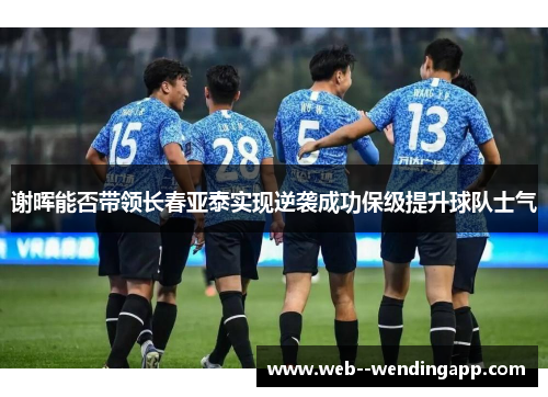 谢晖能否带领长春亚泰实现逆袭成功保级提升球队士气 谢晖能否带领长春亚泰实现逆袭成功保级提升球队士气
