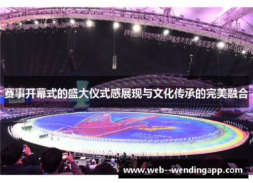赛事开幕式的盛大仪式感展现与文化传承的完美融合 赛事开幕式的盛大仪式感展现与文化传承的完美融合