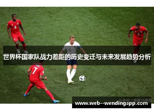 世界杯国家队战力差距的历史变迁与未来发展趋势分析 世界杯国家队战力差距的历史变迁与未来发展趋势分析