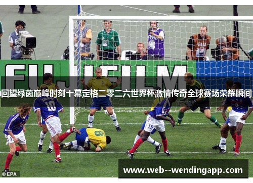 回望绿茵巅峰时刻十幕定格二零二六世界杯激情传奇全球赛场荣耀瞬间 回望绿茵巅峰时刻十幕定格二零二六世界杯激情传奇全球赛场荣耀瞬间