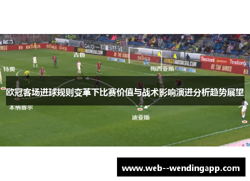 欧冠客场进球规则变革下比赛价值与战术影响演进分析趋势展望 欧冠客场进球规则变革下比赛价值与战术影响演进分析趋势展望