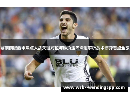 赛前前瞻西甲焦点大战关键对位与胜负走向深度解析战术博弈看点全览 赛前前瞻西甲焦点大战关键对位与胜负走向深度解析战术博弈看点全览