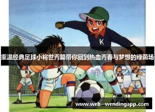 重温经典足球小将世青篇带你回到热血青春与梦想的绿茵场