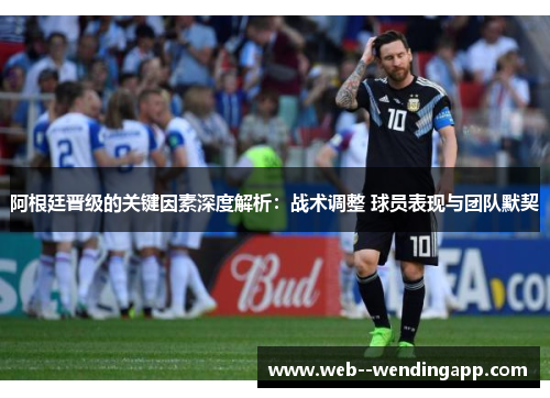 阿根廷晋级的关键因素深度解析:战术调整 球员表现与团队默契 阿根廷晋级的关键因素深度解析:战术调整 球员表现与团队默契