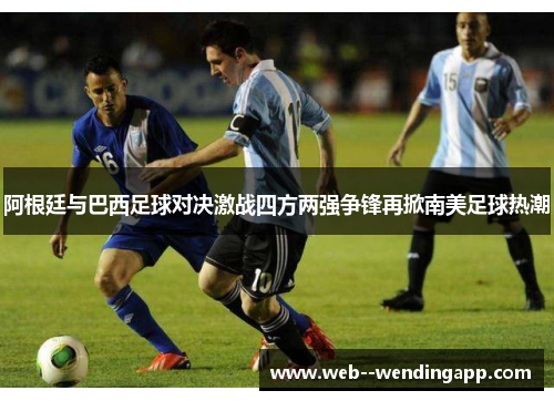 阿根廷与巴西足球对决激战四方两强争锋再掀南美足球热潮 阿根廷与巴西足球对决激战四方两强争锋再掀南美足球热潮