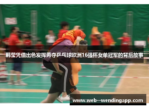 韩莹凭借出色发挥勇夺乒乓球欧洲16强杯女单冠军的背后故事 韩莹凭借出色发挥勇夺乒乓球欧洲16强杯女单冠军的背后故事