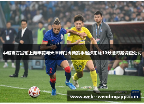 中超官方宣布上海申花与天津津门虎新赛季起步扣除10分遭财务调查处罚