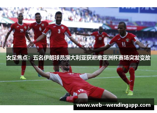女足焦点：五名伊朗球员澳大利亚获避难亚洲杯赛场突发变故