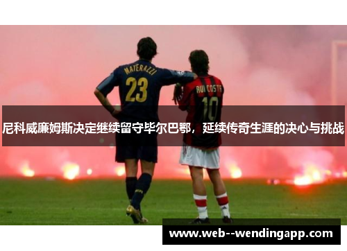 尼科威廉姆斯决定继续留守毕尔巴鄂，延续传奇生涯的决心与挑战