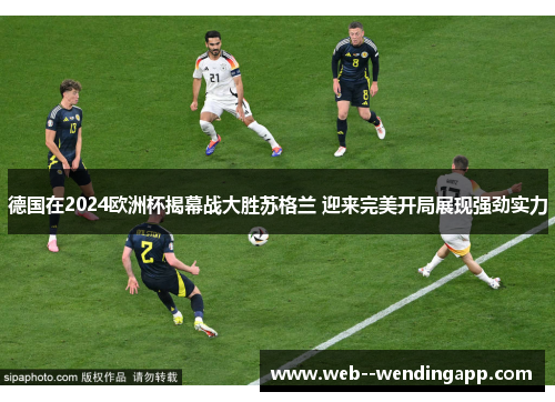 德国在2024欧洲杯揭幕战大胜苏格兰 迎来完美开局展现强劲实力 德国在2024欧洲杯揭幕战大胜苏格兰 迎来完美开局展现强劲实力