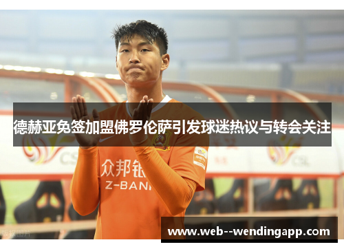 德赫亚免签加盟佛罗伦萨引发球迷热议与转会关注 德赫亚免签加盟佛罗伦萨引发球迷热议与转会关注