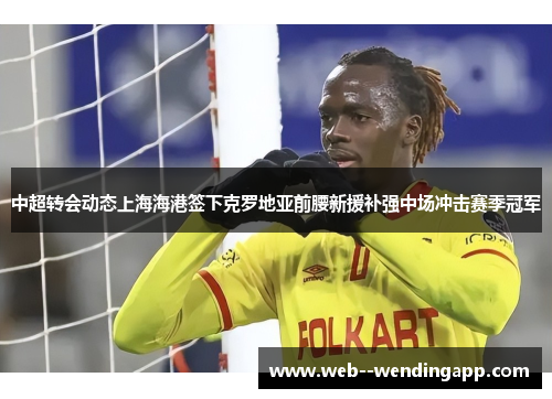 中超转会动态上海海港签下克罗地亚前腰新援补强中场冲击赛季冠军