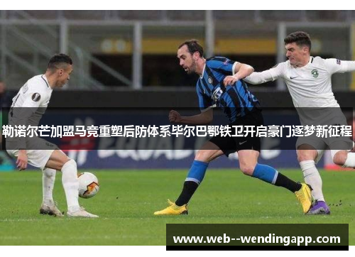 勒诺尔芒加盟马竞重塑后防体系毕尔巴鄂铁卫开启豪门逐梦新征程 勒诺尔芒加盟马竞重塑后防体系毕尔巴鄂铁卫开启豪门逐梦新征程
