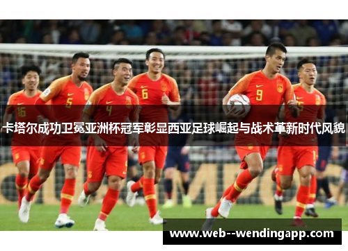 卡塔尔成功卫冕亚洲杯冠军彰显西亚足球崛起与战术革新时代风貌