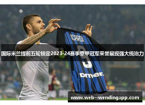 国际米兰提前五轮锁定2023-24赛季意甲冠军荣誉展现强大统治力 国际米兰提前五轮锁定2023-24赛季意甲冠军荣誉展现强大统治力