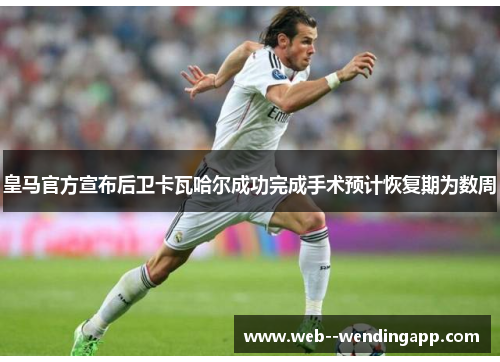 皇马官方宣布后卫卡瓦哈尔成功完成手术预计恢复期为数周