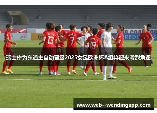 瑞士作为东道主自动晋级2025女足欧洲杯A组将迎来激烈角逐
