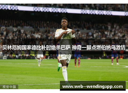 贝林厄姆国家德比补时绝杀巴萨 神奇一脚点燃伯纳乌激情