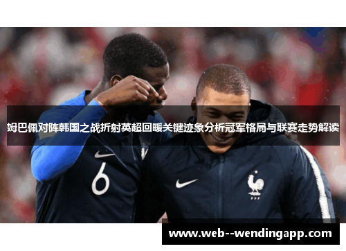姆巴佩对阵韩国之战折射英超回暖关键迹象分析冠军格局与联赛走势解读 姆巴佩对阵韩国之战折射英超回暖关键迹象分析冠军格局与联赛走势解读