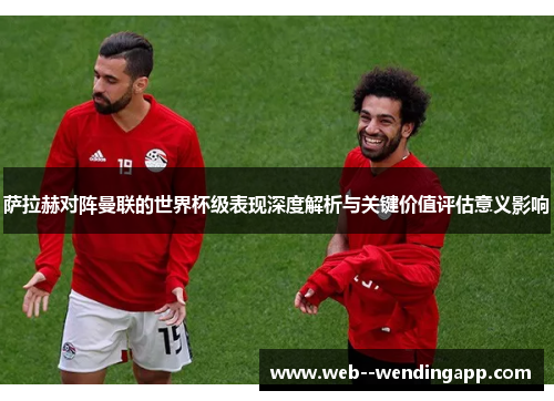 萨拉赫对阵曼联的世界杯级表现深度解析与关键价值评估意义影响