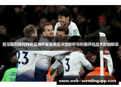 努涅斯对阵阿森纳亚洲杯赛场表现深度解析与价值评估战术影响解读