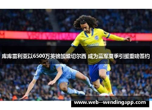 库库雷利亚以6500万英镑加盟切尔西 成为蓝军夏季引援重磅签约