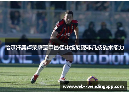 恰尔汗奥卢荣膺意甲最佳中场展现非凡技战术能力 恰尔汗奥卢荣膺意甲最佳中场展现非凡技战术能力