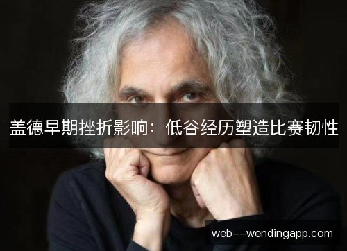 盖德早期挫折影响：低谷经历塑造比赛韧性