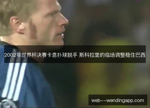 2002年世界杯决赛卡恩扑球脱手 斯科拉里的临场调整稳住巴西 2002年世界杯决赛卡恩扑球脱手 斯科拉里的临场调整稳住巴西